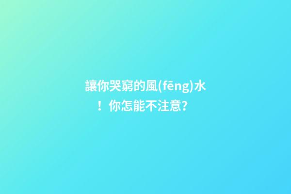 讓你哭窮的風(fēng)水！你怎能不注意？